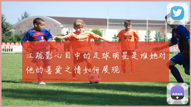 江疏影心目中的足球明星是谁她对他的喜爱之情如何展现
