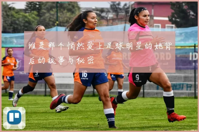 谁是那个悄然爱上足球明星的她背后的故事与秘密