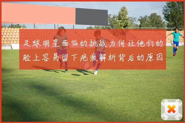 足球明星面临的挑战为何让他们的脸上容易留下疤痕解析背后的原因与影响