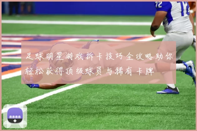 足球明星游戏拆卡技巧全攻略助你轻松获得顶级球员与稀有卡牌