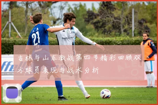 吉林与山东激战第四节精彩回顾双方球员表现与战术分析