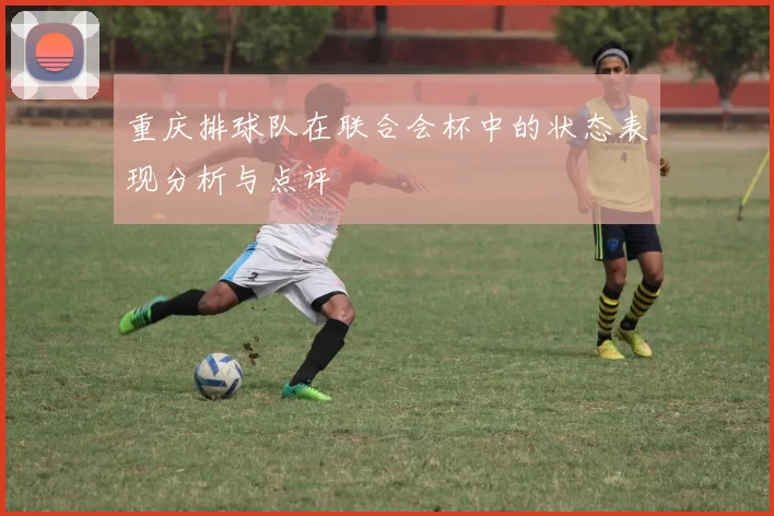 重庆排球队在联合会杯中的状态表现分析与点评