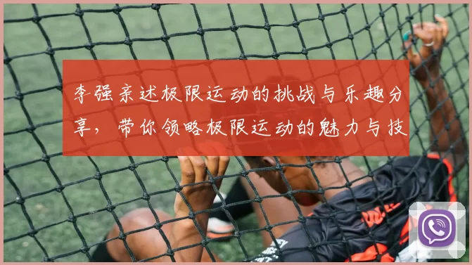 李强亲述极限运动的挑战与乐趣分享，带你领略极限运动的魅力与技巧