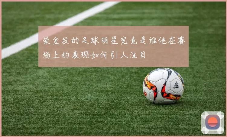 染金发的足球明星究竟是谁他在赛场上的表现如何引人注目
