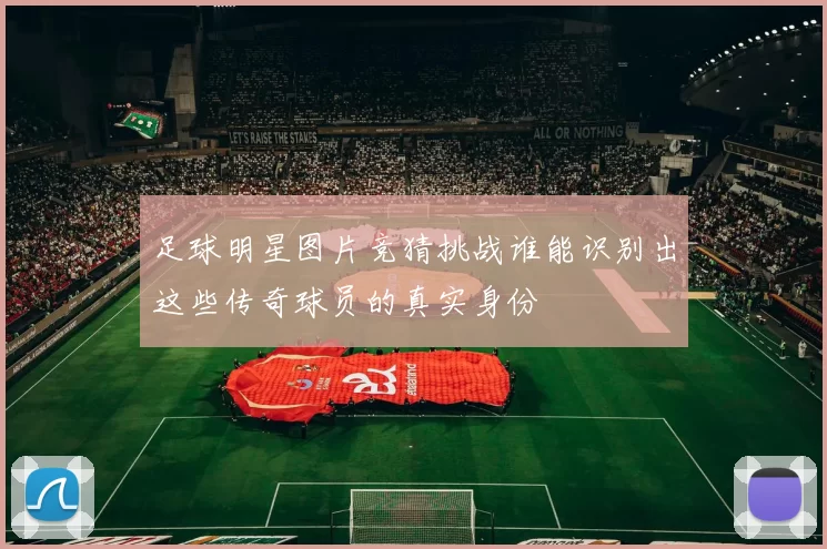 足球明星图片竞猜挑战谁能识别出这些传奇球员的真实身份