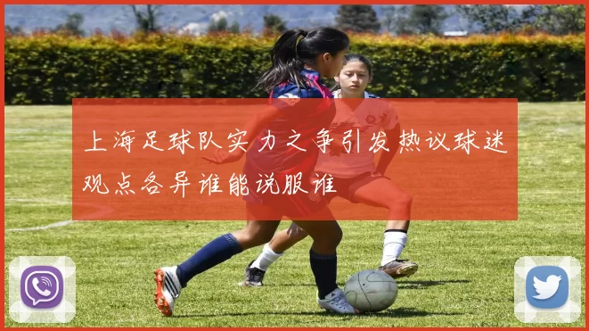 上海足球队实力之争引发热议球迷观点各异谁能说服谁