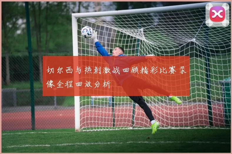 切尔西与热刺激战回顾精彩比赛录像全程回放分析