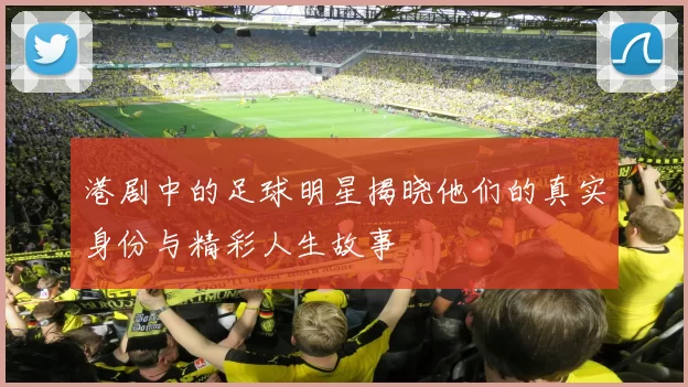 港剧中的足球明星揭晓他们的真实身份与精彩人生故事