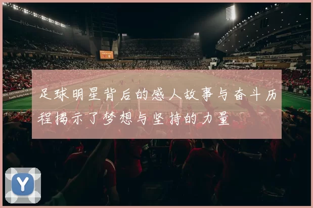 足球明星背后的感人故事与奋斗历程揭示了梦想与坚持的力量