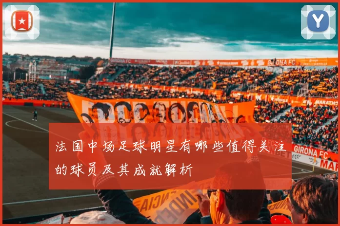 法国中场足球明星有哪些值得关注的球员及其成就解析
