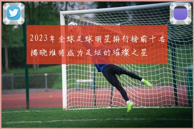 2023年全球足球明星排行榜前十名揭晓谁将成为足坛的璀璨之星