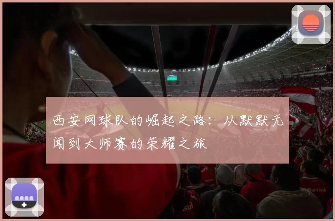 西安网球队的崛起之路：从默默无闻到大师赛的荣耀之旅