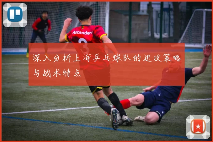 深入分析上海乒乓球队的进攻策略与战术特点