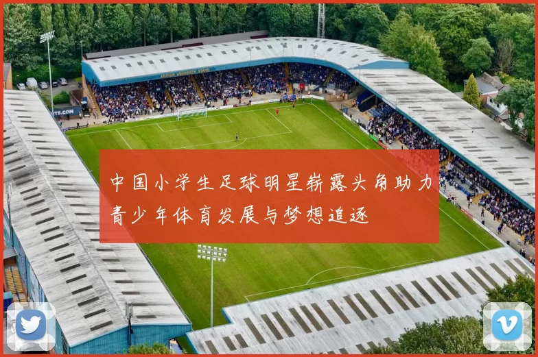 中国小学生足球明星崭露头角助力青少年体育发展与梦想追逐