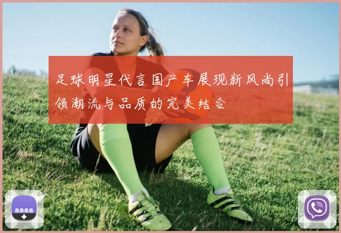 足球明星代言国产车展现新风尚引领潮流与品质的完美结合