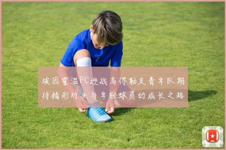 埃因霍温FC迎战乌得勒支青年队期待精彩对决与年轻球员的成长之路