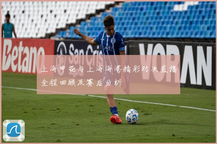 上海申花与上海海港精彩对决直播全程回顾及赛后分析