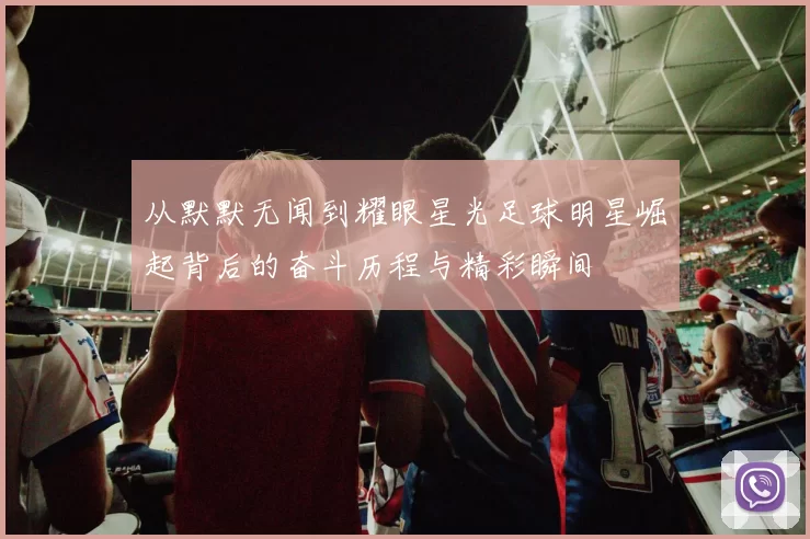 从默默无闻到耀眼星光足球明星崛起背后的奋斗历程与精彩瞬间