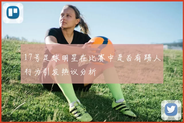 17号足球明星在比赛中是否有踢人行为引发热议分析