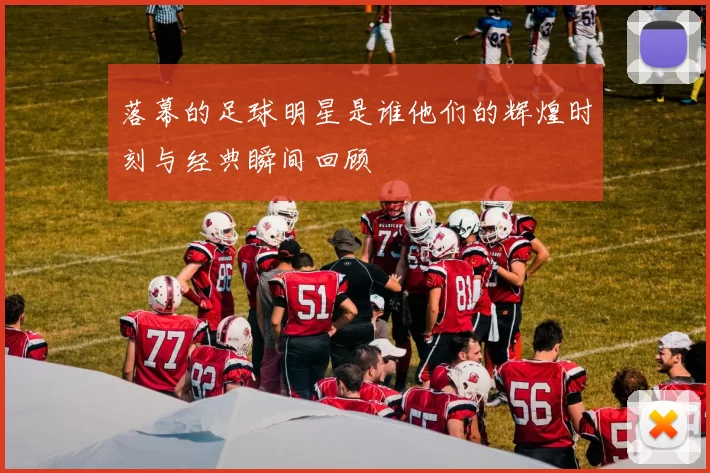 落幕的足球明星是谁他们的辉煌时刻与经典瞬间回顾