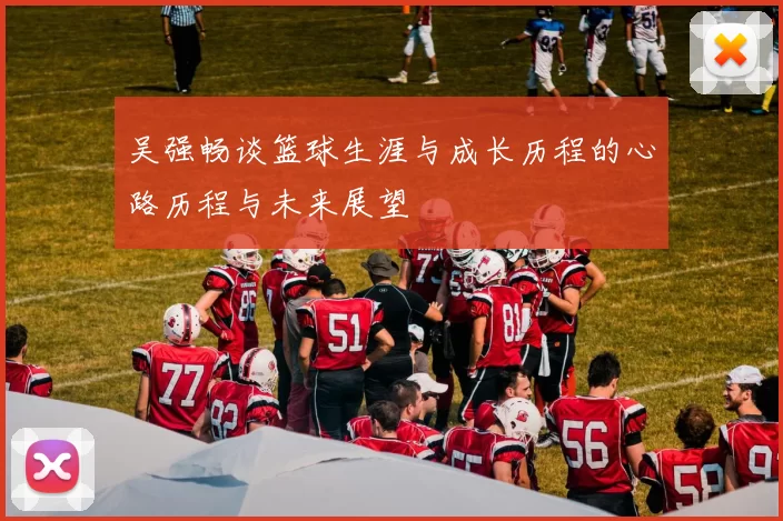 吴强畅谈篮球生涯与成长历程的心路历程与未来展望