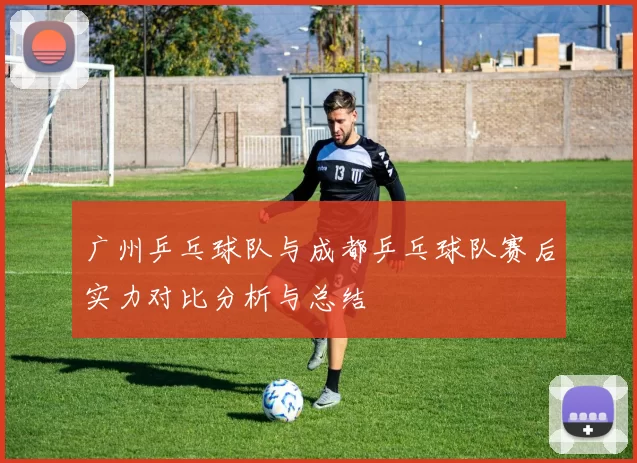 广州乒乓球队与成都乒乓球队赛后实力对比分析与总结