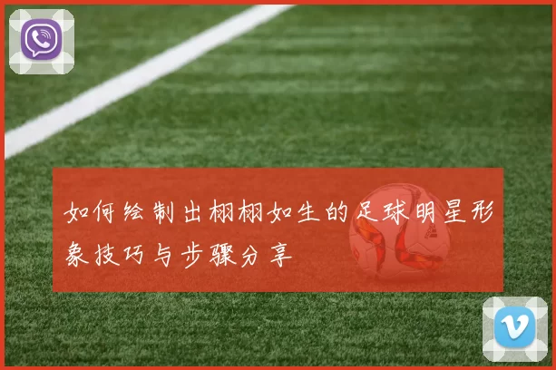 如何绘制出栩栩如生的足球明星形象技巧与步骤分享