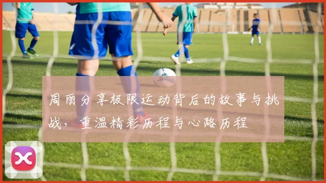 周丽分享极限运动背后的故事与挑战，重温精彩历程与心路历程