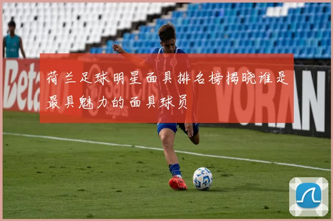 荷兰足球明星面具排名榜揭晓谁是最具魅力的面具球员