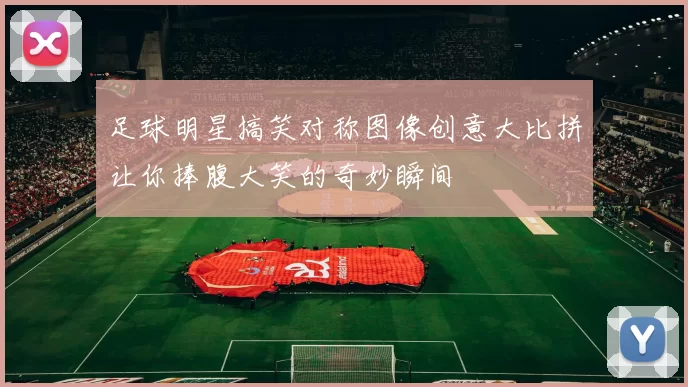 足球明星搞笑对称图像创意大比拼让你捧腹大笑的奇妙瞬间