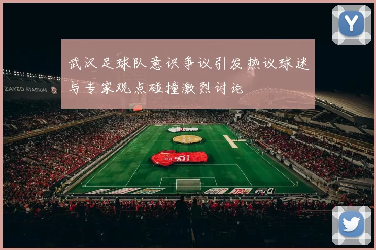 武汉足球队意识争议引发热议球迷与专家观点碰撞激烈讨论