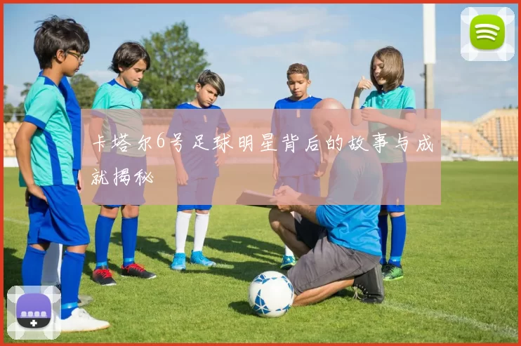 卡塔尔6号足球明星背后的故事与成就揭秘