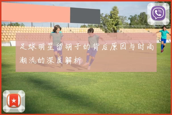 足球明星留胡子的背后原因与时尚潮流的深度解析