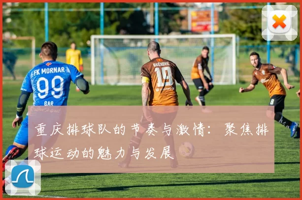 重庆排球队的节奏与激情：聚焦排球运动的魅力与发展