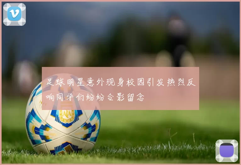 足球明星意外现身校园引发热烈反响同学们纷纷合影留念