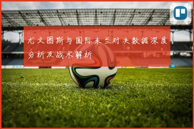 尤文图斯与国际米兰对决数据深度分析及战术解析