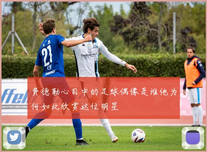 费德勒心目中的足球偶像是谁他为何如此欣赏这位明星