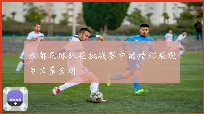 成都足球队在挑战赛中的精彩表现与力量分析