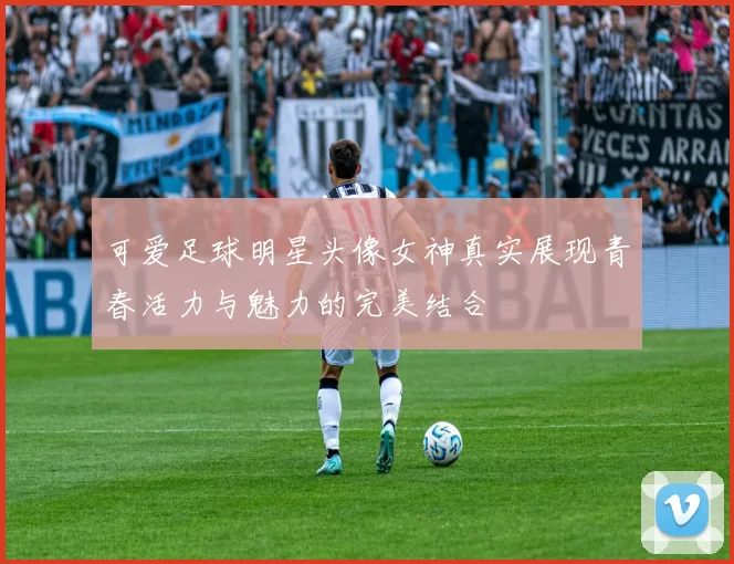 可爱足球明星头像女神真实展现青春活力与魅力的完美结合