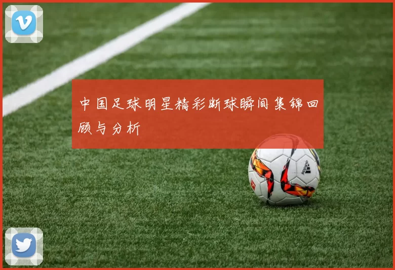 中国足球明星精彩断球瞬间集锦回顾与分析