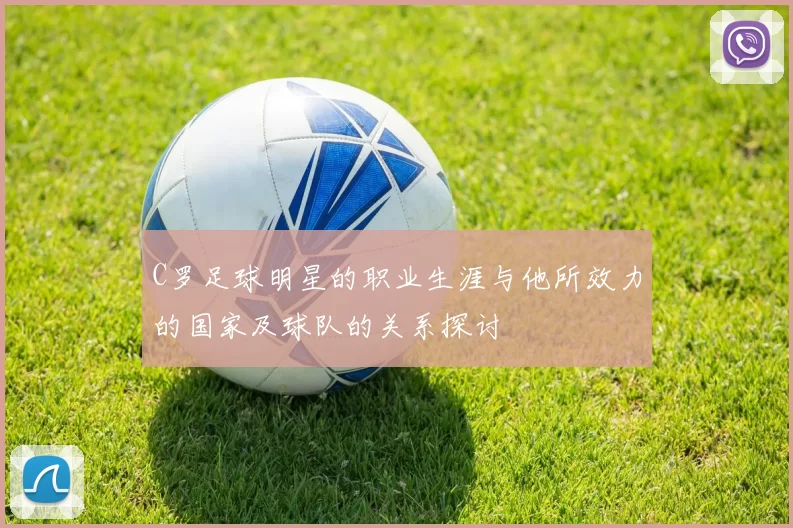 C罗足球明星的职业生涯与他所效力的国家及球队的关系探讨