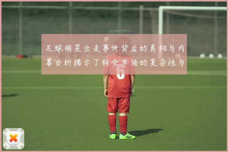 足球明星出走事件背后的真相与内幕分析揭示了转会市场的复杂性与挑战