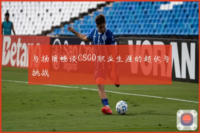 与杨丽畅谈CSGO职业生涯的起伏与挑战