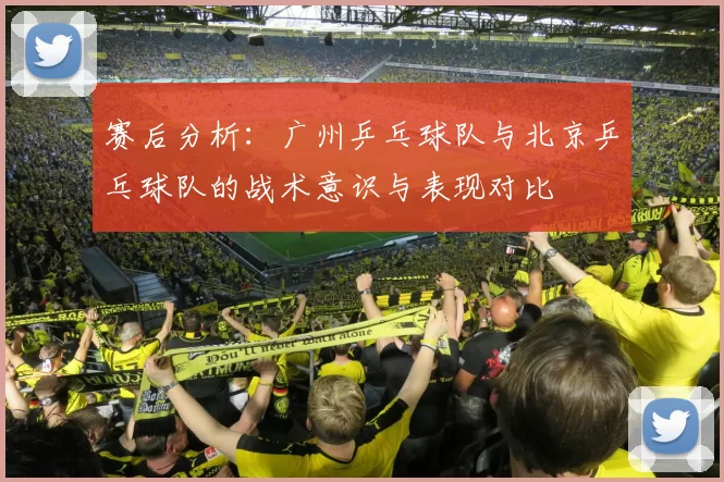 赛后分析：广州乒乓球队与北京乒乓球队的战术意识与表现对比