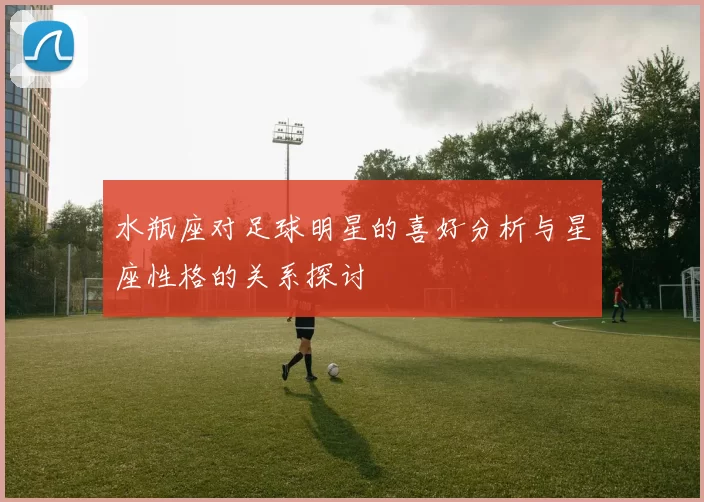水瓶座对足球明星的喜好分析与星座性格的关系探讨