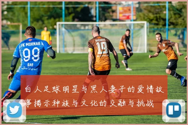 白人足球明星与黑人妻子的爱情故事揭示种族与文化的交融与挑战