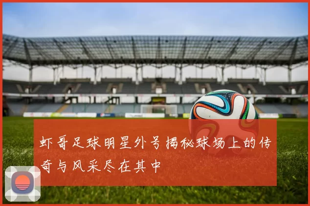 虾哥足球明星外号揭秘球场上的传奇与风采尽在其中