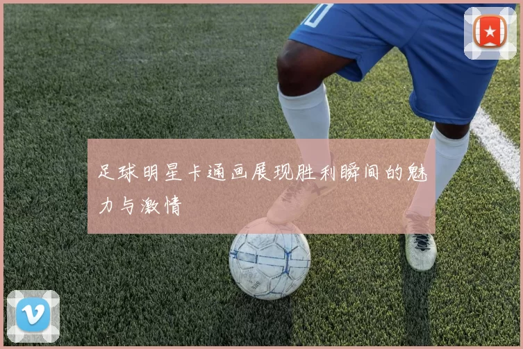 足球明星卡通画展现胜利瞬间的魅力与激情