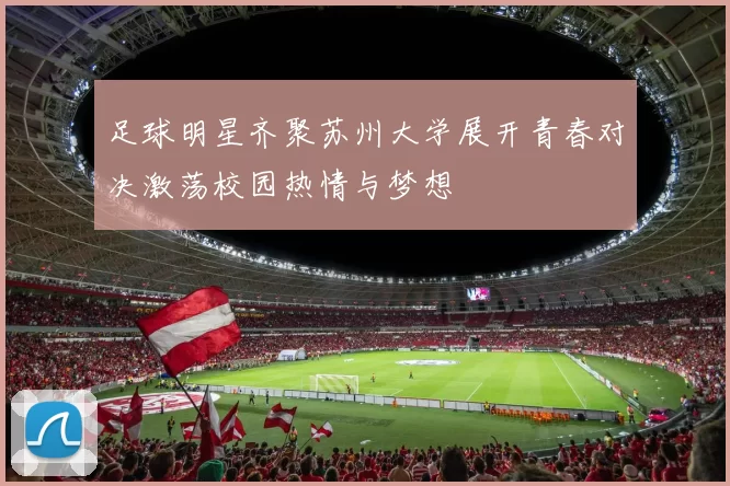 足球明星齐聚苏州大学展开青春对决激荡校园热情与梦想