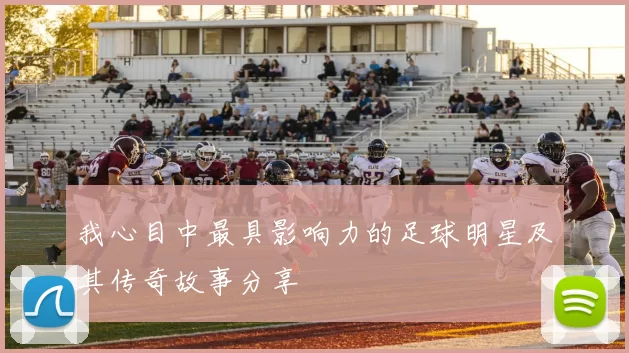 我心目中最具影响力的足球明星及其传奇故事分享